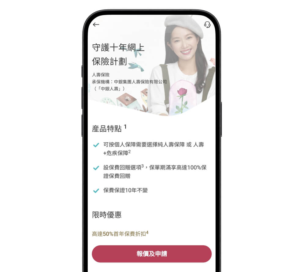 登入中銀香港手機銀行 > 選擇「保險」 > 選擇「人壽及危疾保險」全新客戶請先開立中銀香港賬戶(詳情請按此)下載「中銀香港手機銀行」> 按「開立賬戶」> 選擇「守護十年網上保險計劃」
